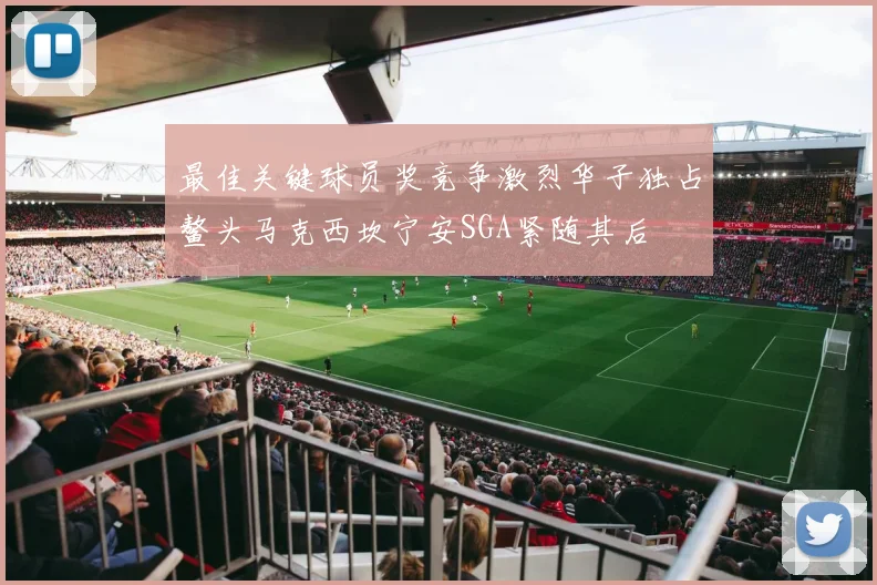 最佳关键球员奖竞争激烈华子独占鳌头马克西坎宁安SGA紧随其后