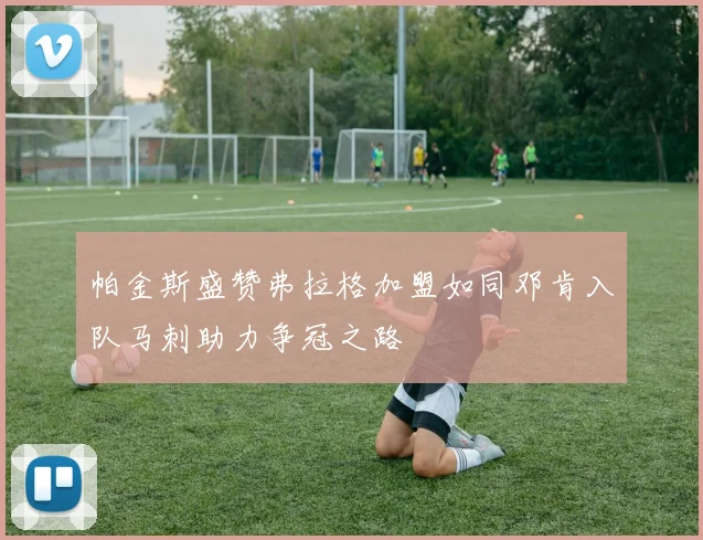 帕金斯盛赞弗拉格加盟如同邓肯入队马刺助力争冠之路