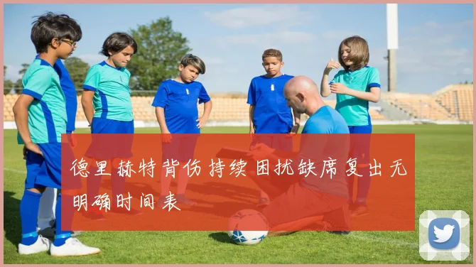 德里赫特背伤持续困扰缺席复出无明确时间表