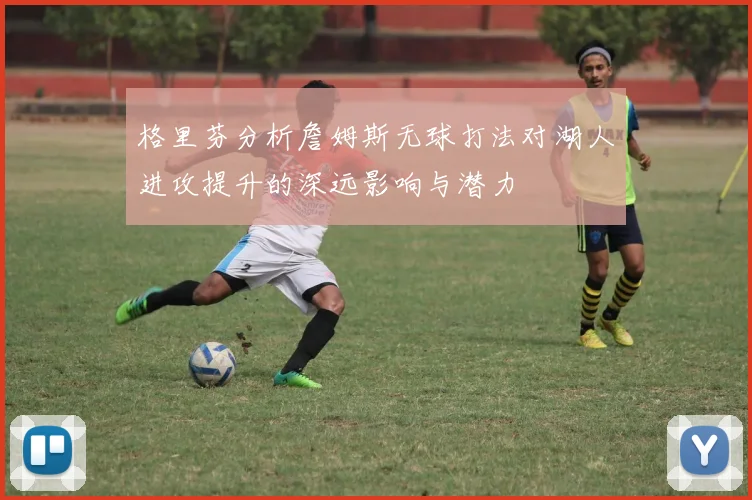 格里芬分析詹姆斯无球打法对湖人进攻提升的深远影响与潜力
