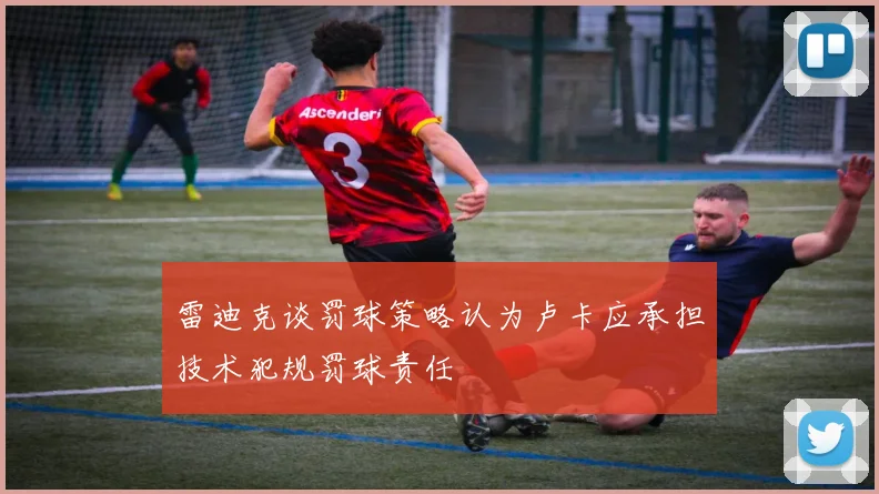 雷迪克谈罚球策略认为卢卡应承担技术犯规罚球责任