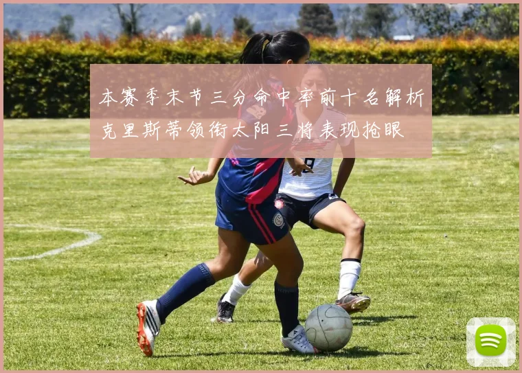本赛季末节三分命中率前十名解析克里斯蒂领衔太阳三将表现抢眼
