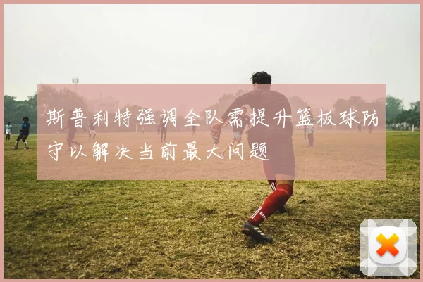 斯普利特强调全队需提升篮板球防守以解决当前最大问题