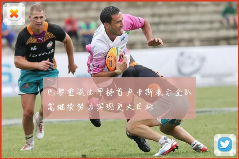 巴黎重返法甲榜首卢卡斯表示全队需继续努力实现更大目标