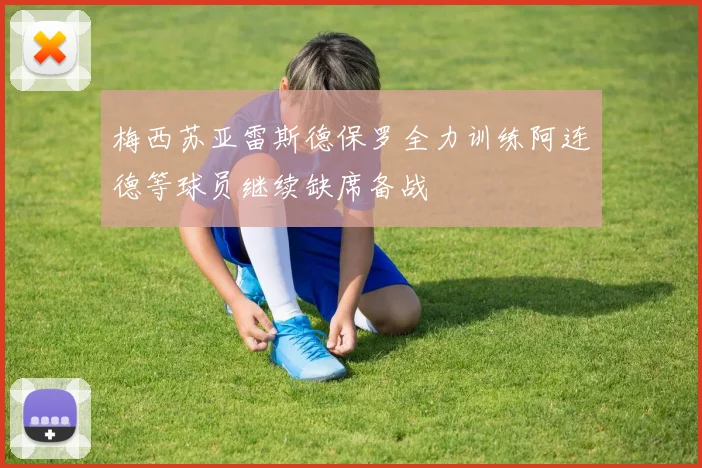 梅西苏亚雷斯德保罗全力训练阿连德等球员继续缺席备战