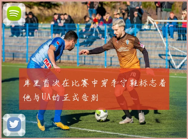 库里首次在比赛中穿李宁鞋标志着他与UA的正式告别