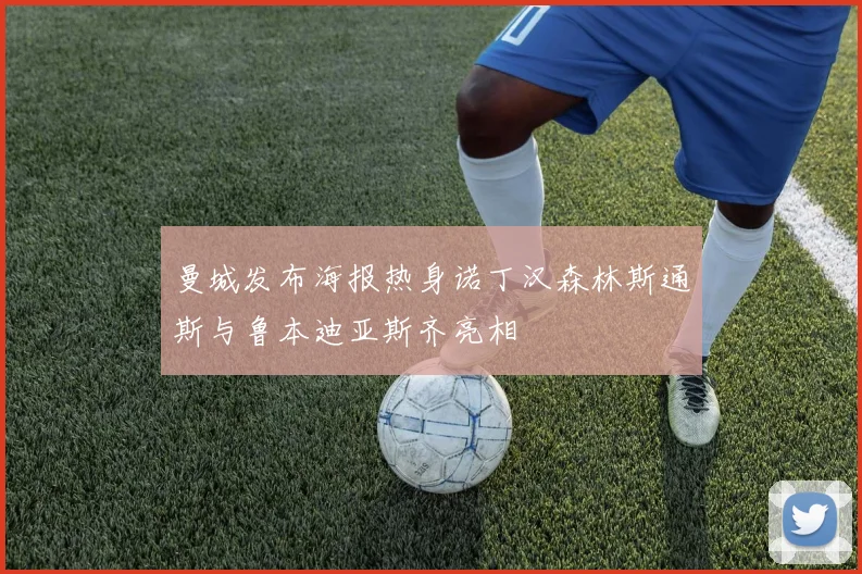 曼城发布海报热身诺丁汉森林斯通斯与鲁本迪亚斯齐亮相