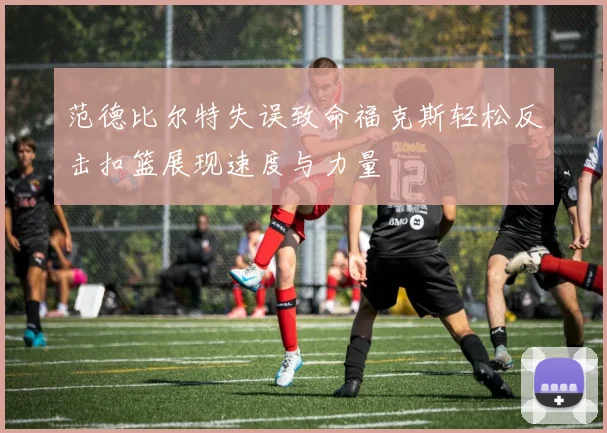 范德比尔特失误致命福克斯轻松反击扣篮展现速度与力量