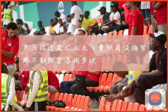 罗马诺透露尤文未与曼联商谈梅努那不勒斯曾咨询多次