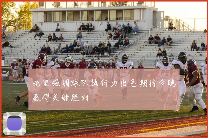 老里强调球队执行力出色期待今晚赢得关键胜利