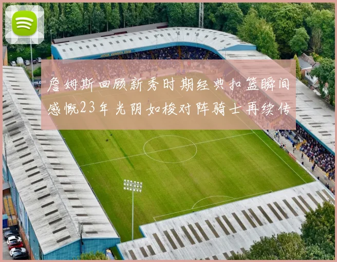 詹姆斯回顾新秀时期经典扣篮瞬间感慨23年光阴如梭对阵骑士再续传奇