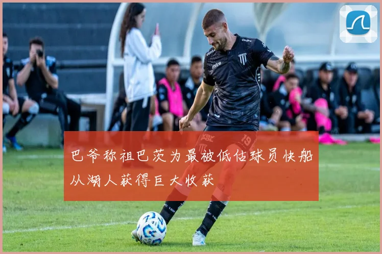 巴爷称祖巴茨为最被低估球员快船从湖人获得巨大收获