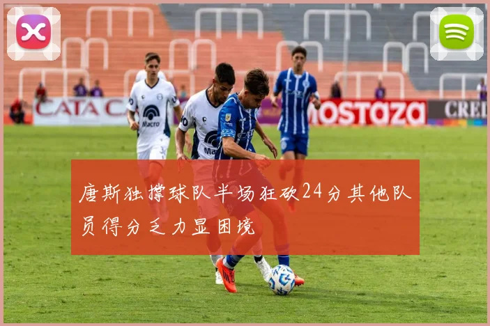 唐斯独撑球队半场狂砍24分其他队员得分乏力显困境
