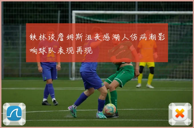 铁林谈詹姆斯沮丧感湖人伤病潮影响球队表现再现