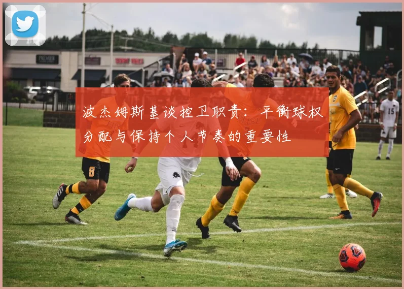 波杰姆斯基谈控卫职责：平衡球权分配与保持个人节奏的重要性