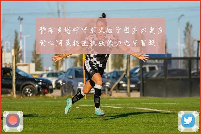 赞布罗塔呼吁尤文给予图多尔更多耐心阿莱格里执教能力无可置疑