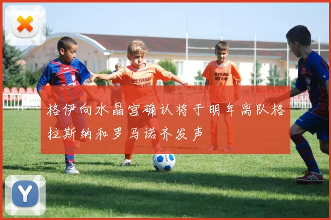 格伊向水晶宫确认将于明年离队格拉斯纳和罗马诺齐发声