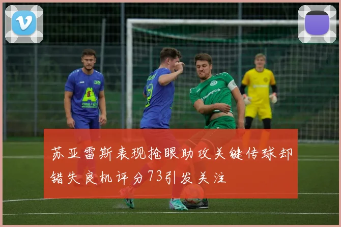 苏亚雷斯表现抢眼助攻关键传球却错失良机评分73引发关注