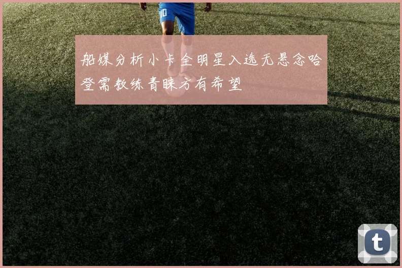 船媒分析小卡全明星入选无悬念哈登需教练青睐方有希望