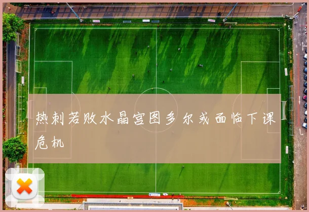热刺若败水晶宫图多尔或面临下课危机