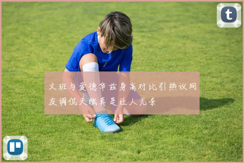 文班与爱德华兹身高对比引热议网友调侃天赋真是让人无奈