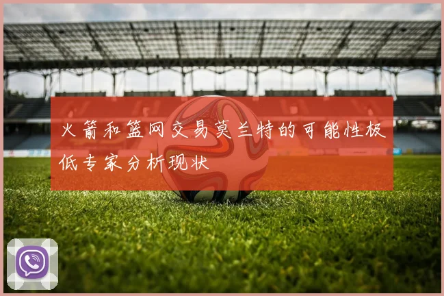 火箭和篮网交易莫兰特的可能性极低专家分析现状