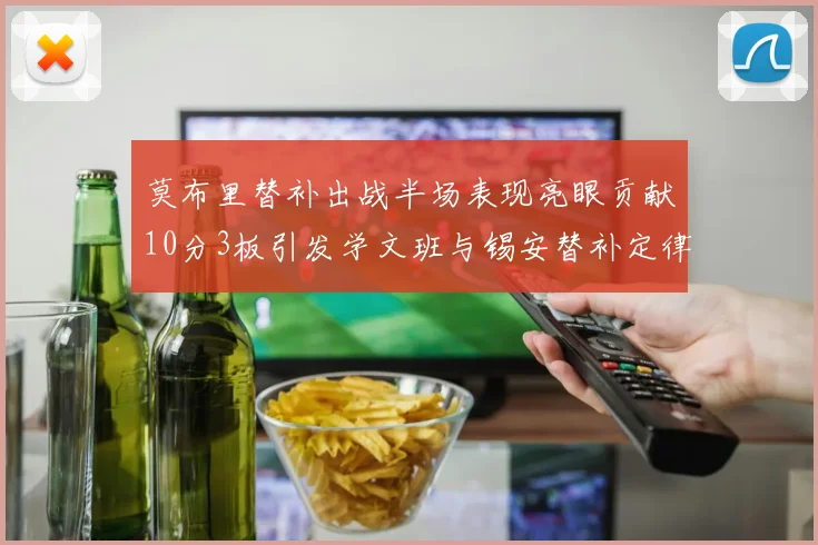 莫布里替补出战半场表现亮眼贡献10分3板引发学文班与锡安替补定律探讨