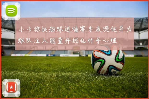 小卡称快船球迷墙赛季表现优异为球队注入能量并扰乱对手心理