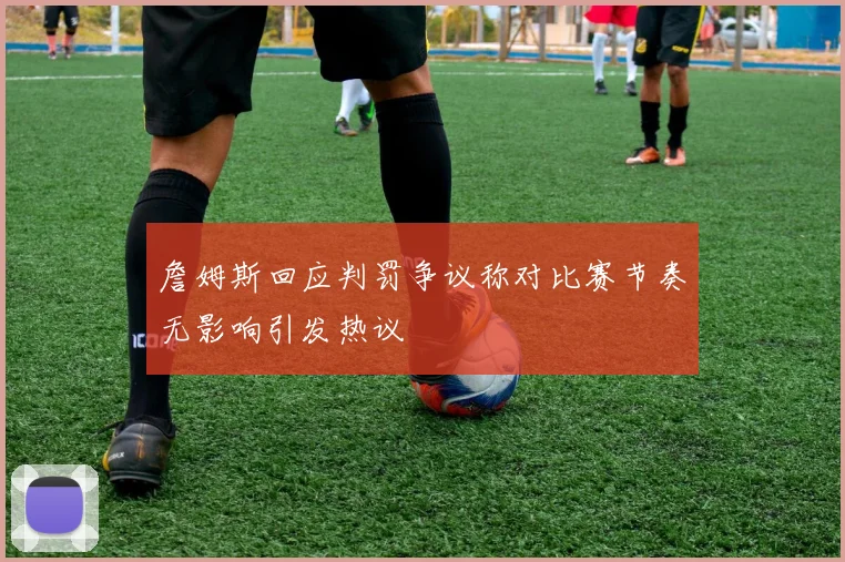 詹姆斯回应判罚争议称对比赛节奏无影响引发热议