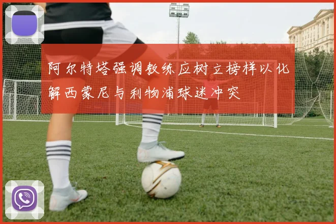 阿尔特塔强调教练应树立榜样以化解西蒙尼与利物浦球迷冲突