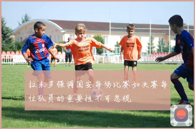 拉米罗强调国安每场比赛如决赛每位队员的重要性不可忽视
