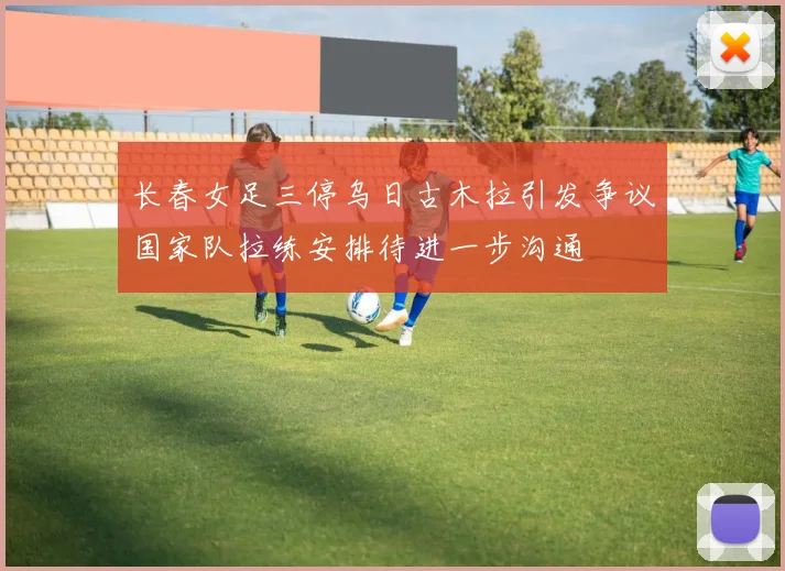 长春女足三停乌日古木拉引发争议国家队拉练安排待进一步沟通