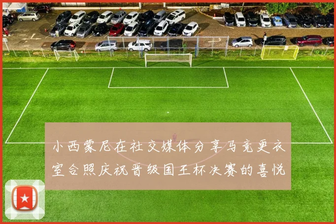 小西蒙尼在社交媒体分享马竞更衣室合照庆祝晋级国王杯决赛的喜悦时刻