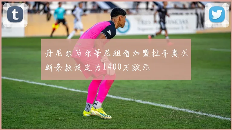 丹尼尔马尔蒂尼租借加盟拉齐奥买断条款设定为1400万欧元