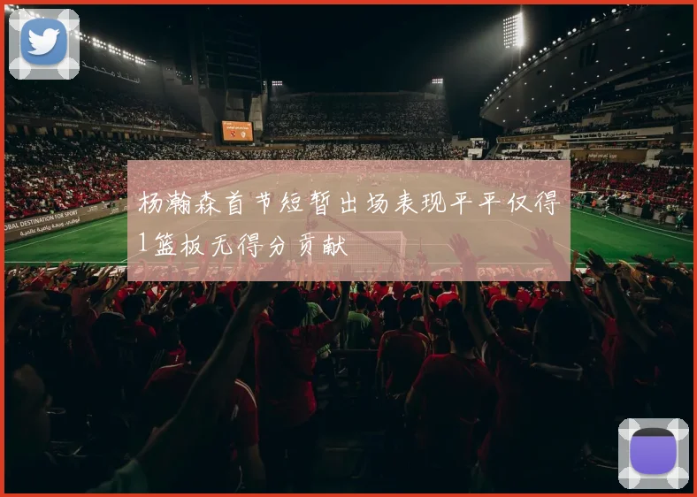 杨瀚森首节短暂出场表现平平仅得1篮板无得分贡献