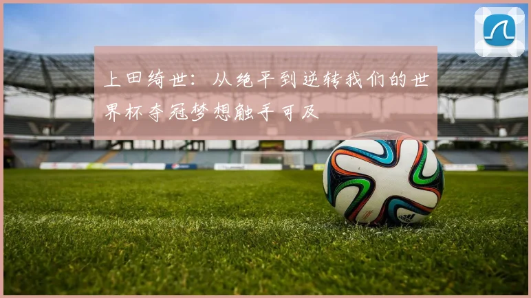 上田绮世：从绝平到逆转我们的世界杯夺冠梦想触手可及