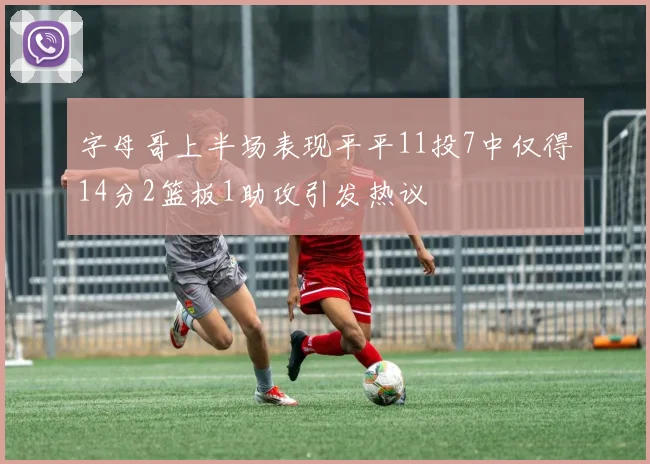 字母哥上半场表现平平11投7中仅得14分2篮板1助攻引发热议