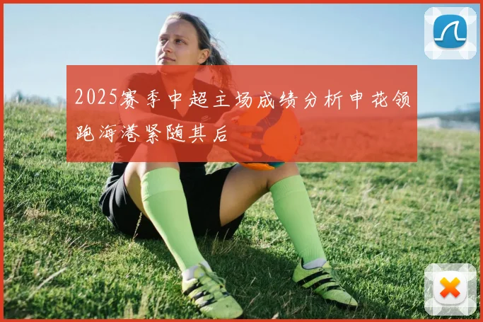 2025赛季中超主场成绩分析申花领跑海港紧随其后
