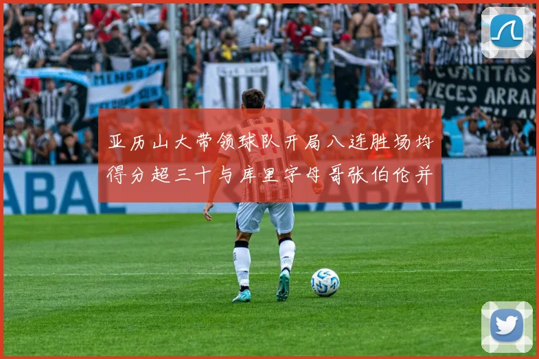 亚历山大带领球队开局八连胜场均得分超三十与库里字母哥张伯伦并肩争锋