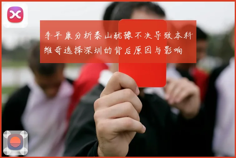 李平康分析泰山犹豫不决导致本科维奇选择深圳的背后原因与影响