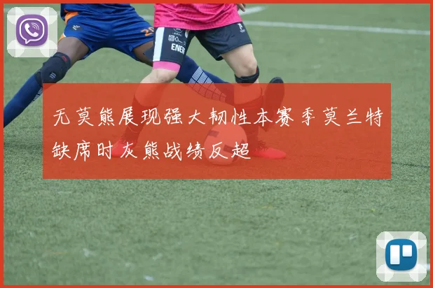 无莫熊展现强大韧性本赛季莫兰特缺席时灰熊战绩反超