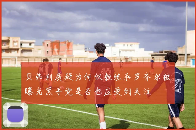 贝弗利质疑为何仅教练和罗齐尔被曝光黑手党是否也应受到关注