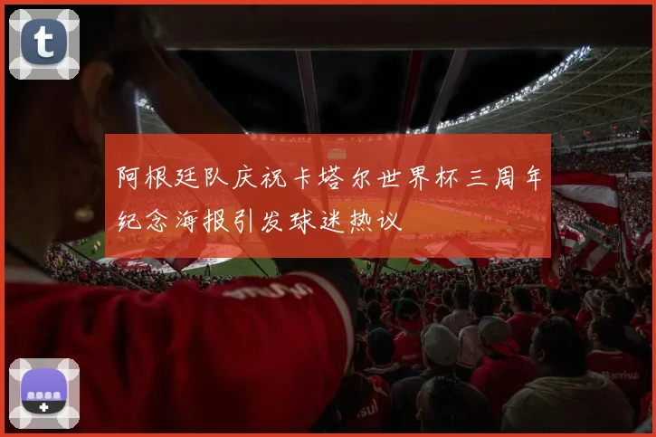 阿根廷队庆祝卡塔尔世界杯三周年纪念海报引发球迷热议