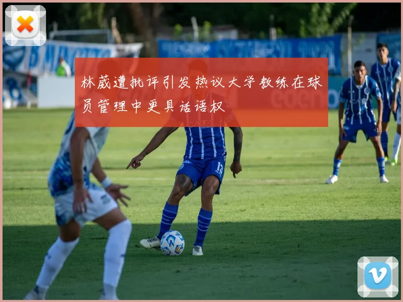 林葳遭批评引发热议大学教练在球员管理中更具话语权