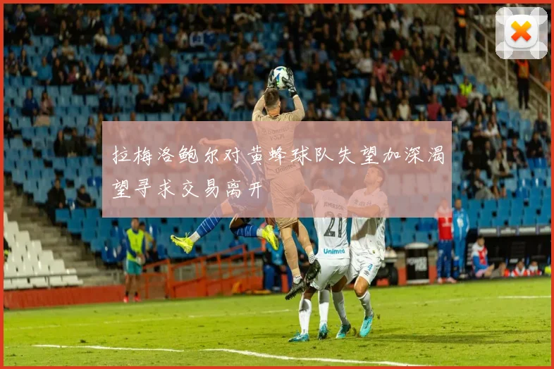 拉梅洛鲍尔对黄蜂球队失望加深渴望寻求交易离开