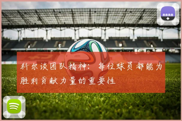 科尔谈团队精神：每位球员都能为胜利贡献力量的重要性