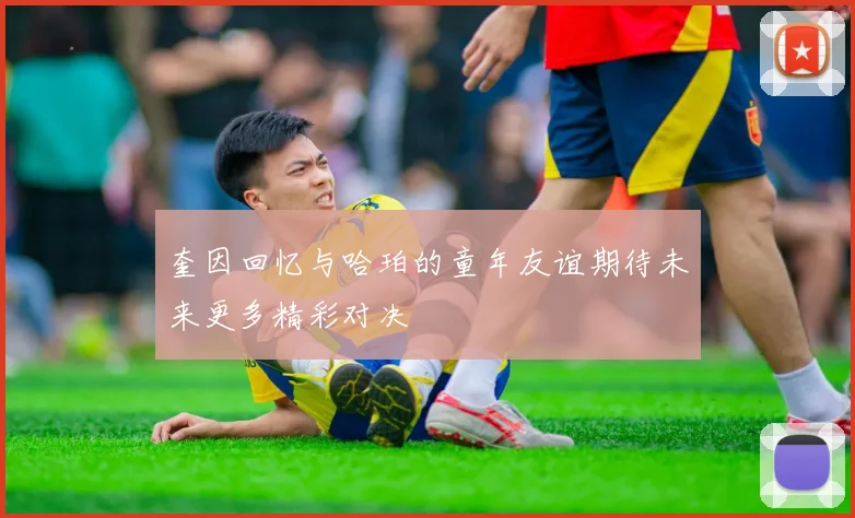 奎因回忆与哈珀的童年友谊期待未来更多精彩对决