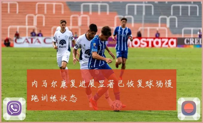内马尔康复进展显著已恢复球场慢跑训练状态