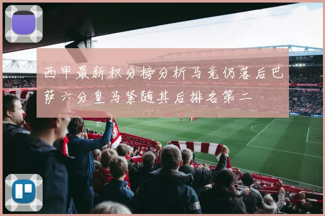西甲最新积分榜分析马竞仍落后巴萨六分皇马紧随其后排名第二