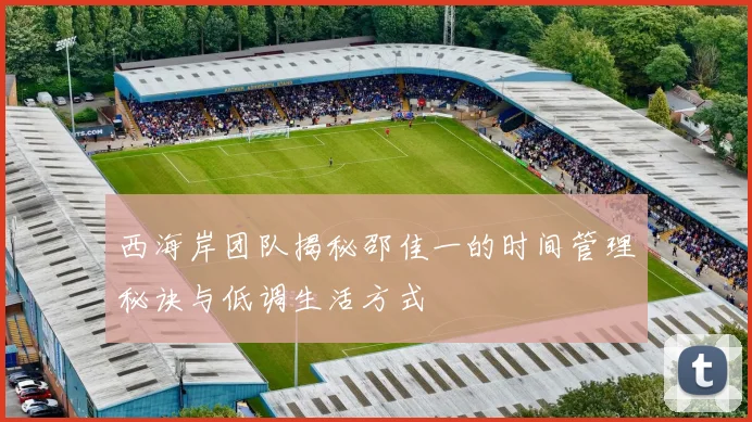 西海岸团队揭秘邵佳一的时间管理秘诀与低调生活方式